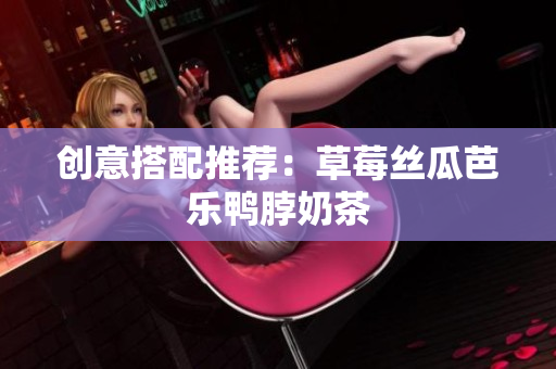 创意搭配推荐：草莓丝瓜芭乐鸭脖奶茶