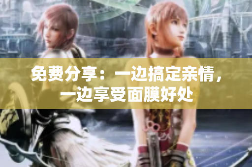 免费分享：一边搞定亲情，一边享受面膜好处