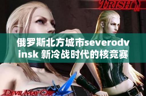 俄罗斯北方城市severodvinsk 新冷战时代的核竞赛中的一个热点