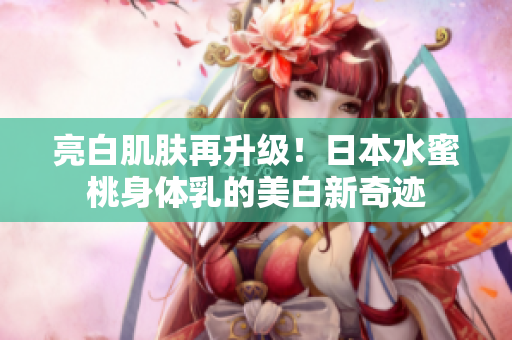亮白肌肤再升级！日本水蜜桃身体乳的美白新奇迹