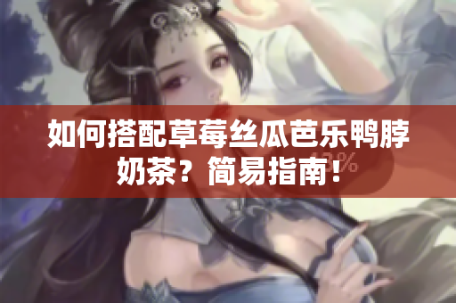 如何搭配草莓丝瓜芭乐鸭脖奶茶？简易指南！