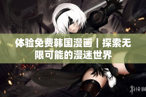 体验免费韩国漫画｜探索无限可能的漫迷世界