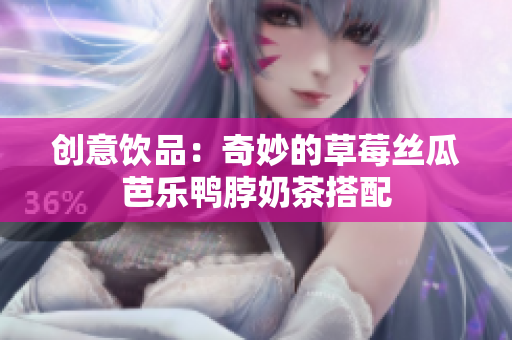 创意饮品：奇妙的草莓丝瓜芭乐鸭脖奶茶搭配