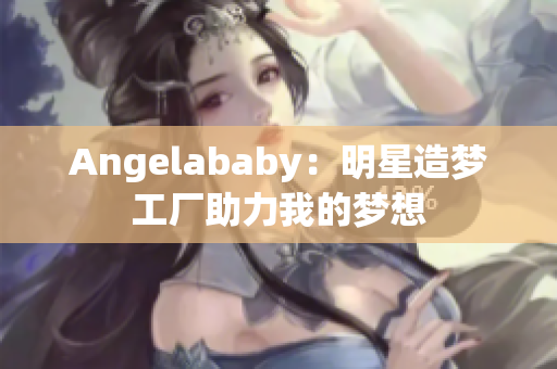 Angelababy：明星造梦工厂助力我的梦想