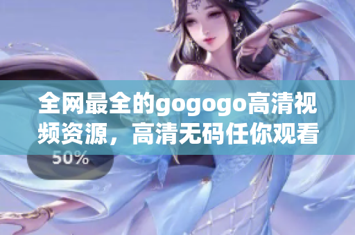 全网最全的gogogo高清视频资源，高清无码任你观看！