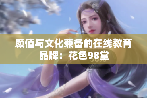 颜值与文化兼备的在线教育品牌：花色98堂