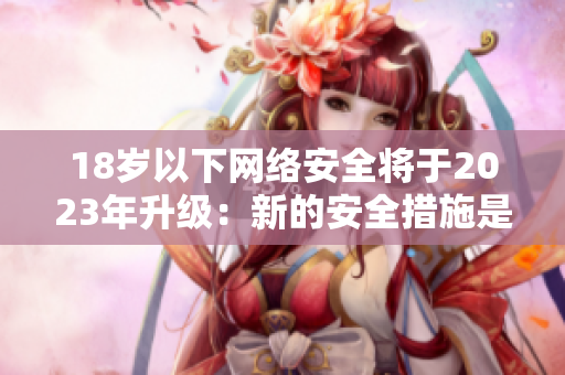 18岁以下网络安全将于2023年升级：新的安全措施是什么？
