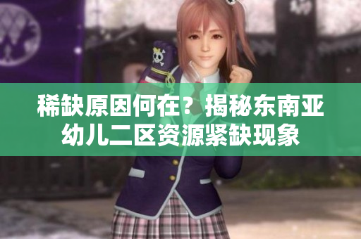 稀缺原因何在？揭秘东南亚幼儿二区资源紧缺现象