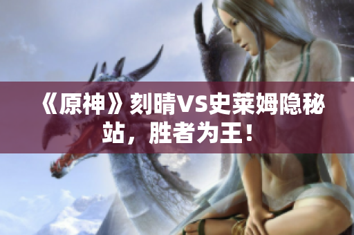 《原神》刻晴VS史莱姆隐秘站，胜者为王！