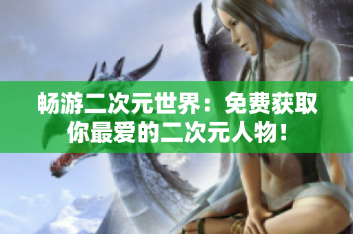 畅游二次元世界：免费获取你最爱的二次元人物！