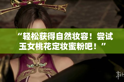 “轻松获得自然妆容！尝试玉女桃花定妆蜜粉吧！”