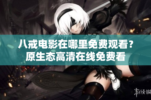 八戒电影在哪里免费观看？原生态高清在线免费看