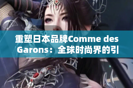 重塑日本品牌Comme des Garons：全球时尚界的引领者