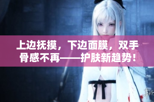 上边抚摸，下边面膜，双手骨感不再——护肤新趋势！