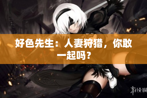 好色先生：人妻狩猎，你敢一起吗？