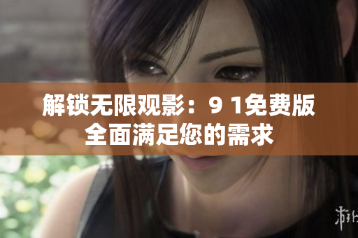 解锁无限观影：9 1免费版全面满足您的需求