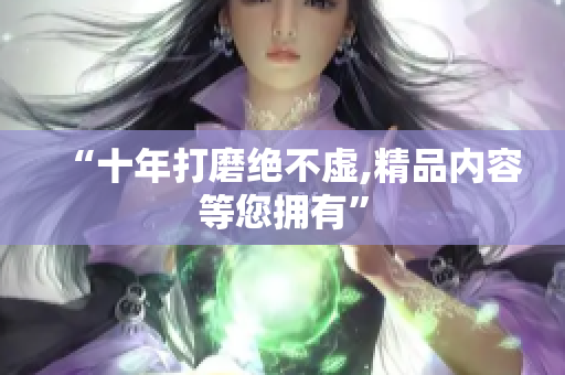 “十年打磨绝不虚,精品内容等您拥有”