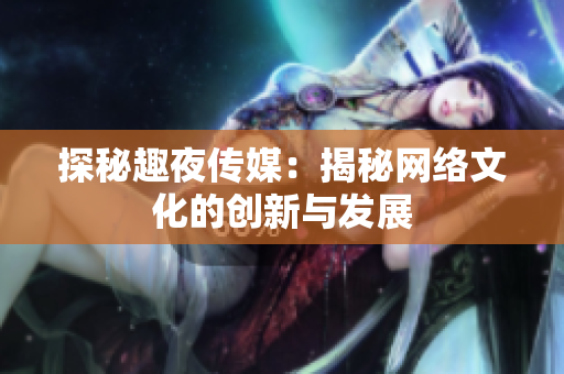 探秘趣夜传媒：揭秘网络文化的创新与发展
