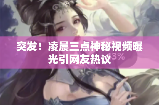 突发！凌晨三点神秘视频曝光引网友热议