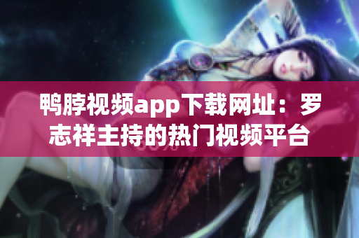 鸭脖视频app下载网址：罗志祥主持的热门视频平台