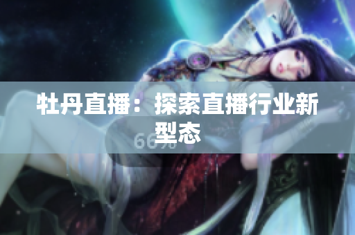 牡丹直播：探索直播行业新型态