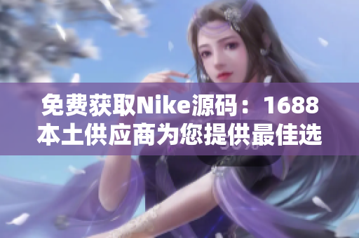 免费获取Nike源码：1688本土供应商为您提供最佳选择