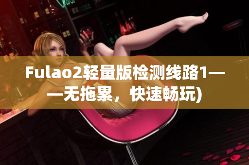 Fulao2轻量版检测线路1——无拖累，快速畅玩)