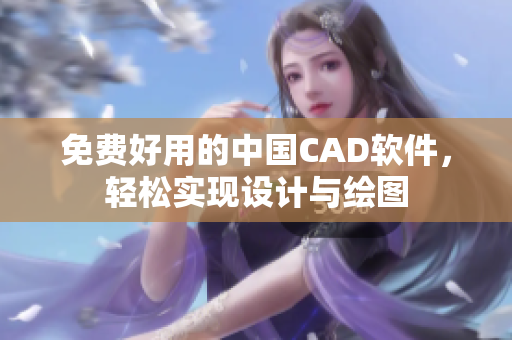 免费好用的中国CAD软件，轻松实现设计与绘图