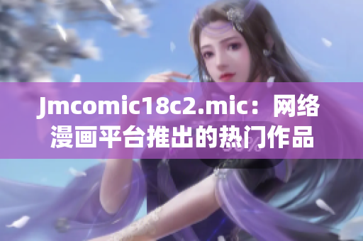 Jmcomic18c2.mic：网络漫画平台推出的热门作品