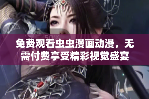 免费观看虫虫漫画动漫，无需付费享受精彩视觉盛宴