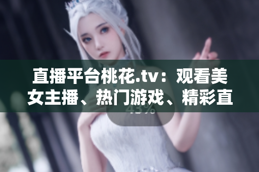 直播平台桃花.tv：观看美女主播、热门游戏、精彩直播！