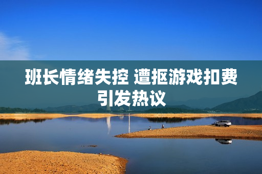 班长情绪失控 遭抠游戏扣费引发热议