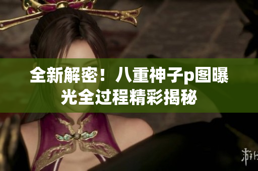 全新解密！八重神子p图曝光全过程精彩揭秘