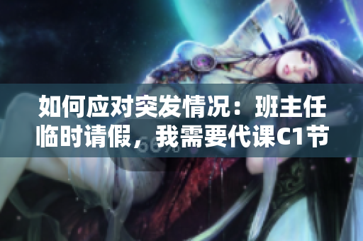 如何应对突发情况：班主任临时请假，我需要代课C1节课！