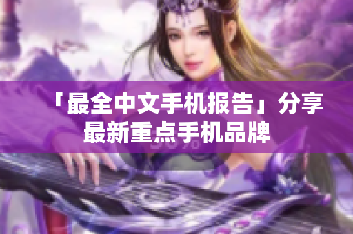 「最全中文手机报告」分享最新重点手机品牌