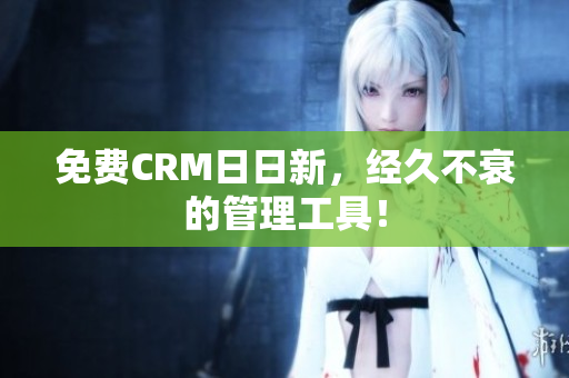 免费CRM日日新，经久不衰的管理工具！