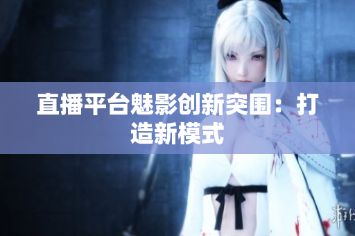 直播平台魅影创新突围：打造新模式