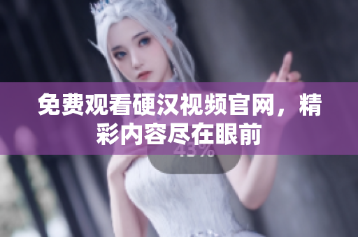 免费观看硬汉视频官网，精彩内容尽在眼前