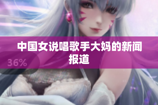 中国女说唱歌手大妈的新闻报道