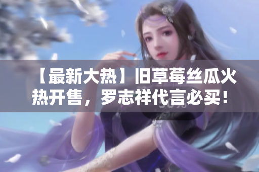 【最新大热】旧草莓丝瓜火热开售，罗志祥代言必买！