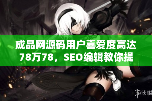 成品网源码用户喜爱度高达78万78，SEO编辑教你提高排名技巧！