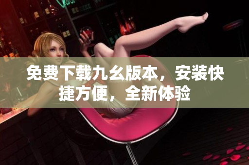 免费下载九幺版本，安装快捷方便，全新体验