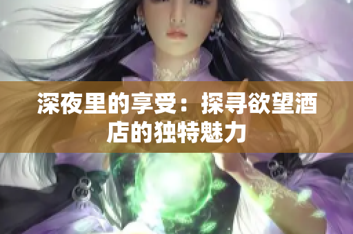 深夜里的享受：探寻欲望酒店的独特魅力