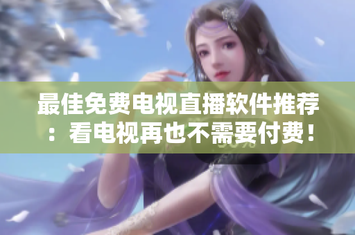 最佳免费电视直播软件推荐：看电视再也不需要付费！