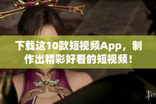 下载这10款短视频App，制作出精彩好看的短视频！