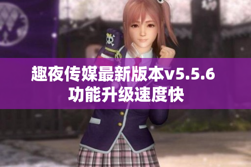 趣夜传媒最新版本v5.5.6 功能升级速度快