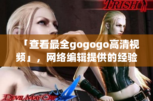 「查看最全gogogo高清视频」，网络编辑提供的经验之谈