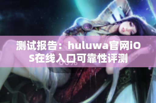 测试报告：huluwa官网iOS在线入口可靠性评测