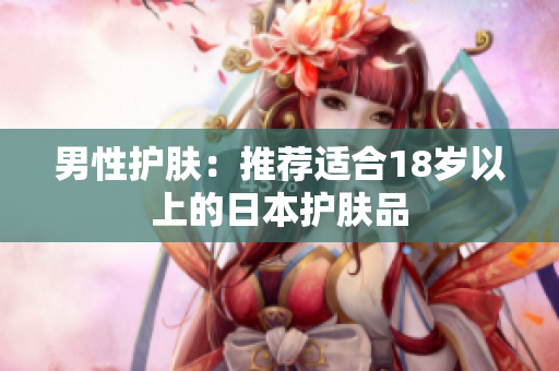 男性护肤：推荐适合18岁以上的日本护肤品