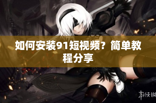 如何安装9.1短视频？简单教程分享